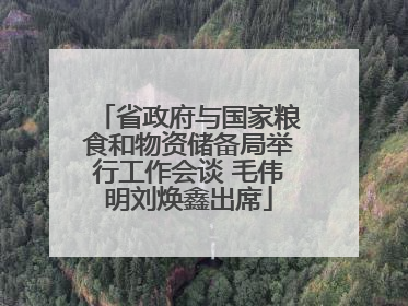 省政府与国家粮食和物资储备局举行工作会谈 毛伟明刘焕鑫出席